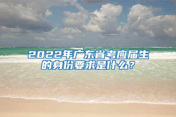 2022年广东省考应届生的身份要求是什么？