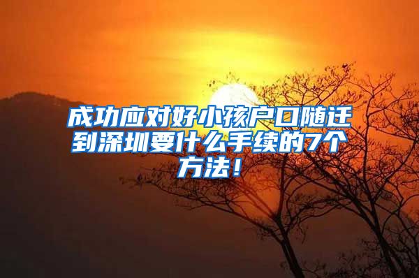 成功应对好小孩户口随迁到深圳要什么手续的7个方法！