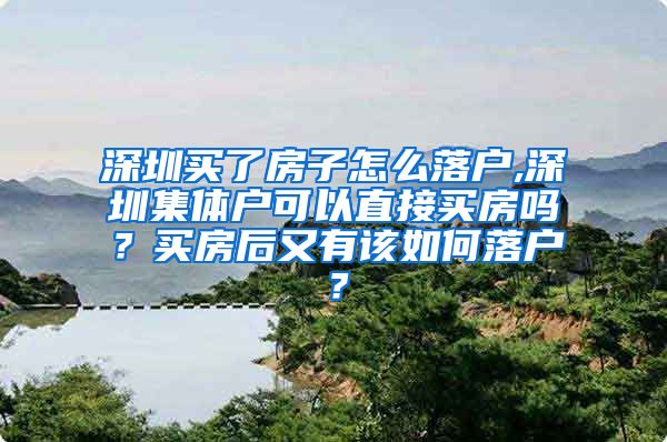 深圳买了房子怎么落户,深圳集体户可以直接买房吗？买房后又有该如何落户？
