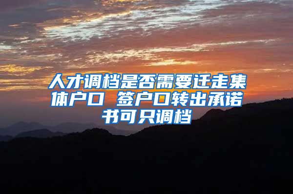 人才调档是否需要迁走集体户口 签户口转出承诺书可只调档
