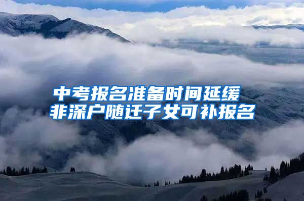 中考报名准备时间延缓 非深户随迁子女可补报名