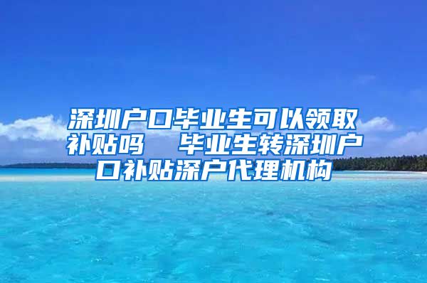 深圳户口毕业生可以领取补贴吗  毕业生转深圳户口补贴深户代理机构