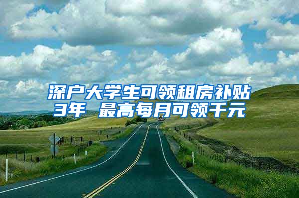 深户大学生可领租房补贴3年 最高每月可领千元