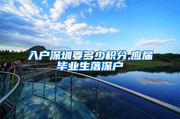 入户深圳要多少积分,应届毕业生落深户