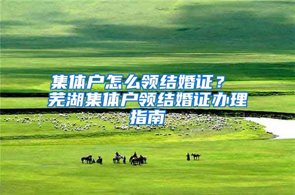 集体户怎么领结婚证？ 芜湖集体户领结婚证办理指南