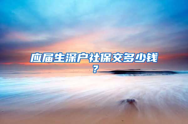 应届生深户社保交多少钱？