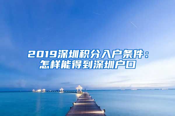 2019深圳积分入户条件：怎样能得到深圳户口