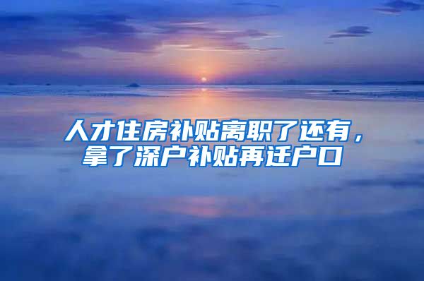 人才住房补贴离职了还有，拿了深户补贴再迁户口