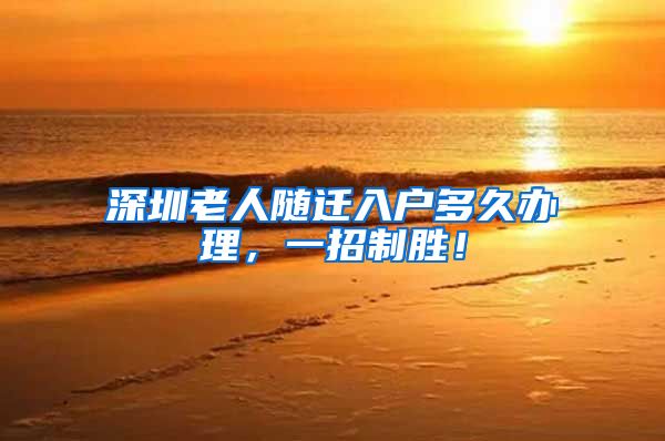 深圳老人随迁入户多久办理，一招制胜！
