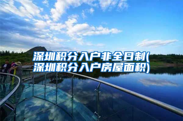 深圳积分入户非全日制(深圳积分入户房屋面积)
