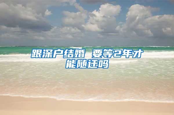 跟深户结婚 要等2年才能随迁吗