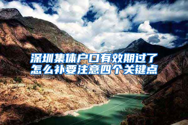 深圳集体户口有效期过了怎么补要注意四个关键点
