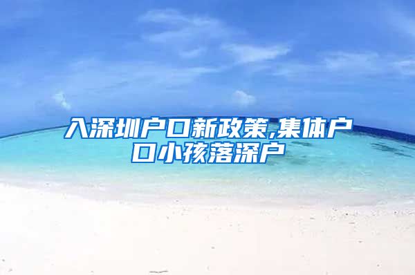 入深圳户口新政策,集体户口小孩落深户