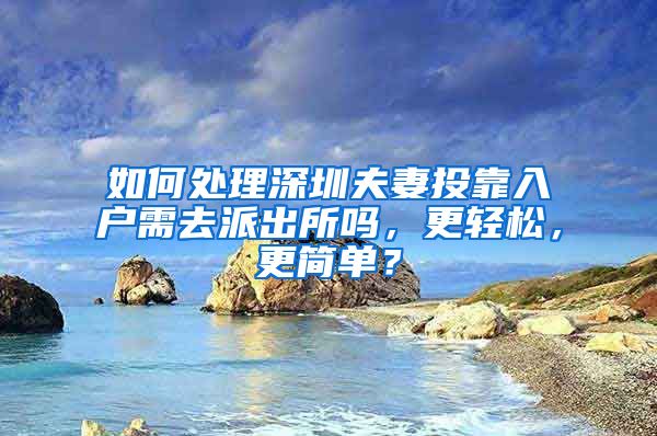 如何处理深圳夫妻投靠入户需去派出所吗，更轻松，更简单？