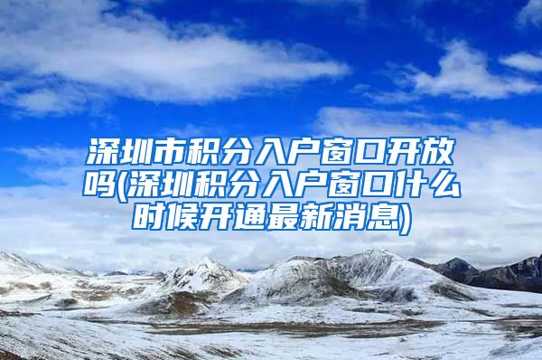 深圳市积分入户窗口开放吗(深圳积分入户窗口什么时候开通最新消息)