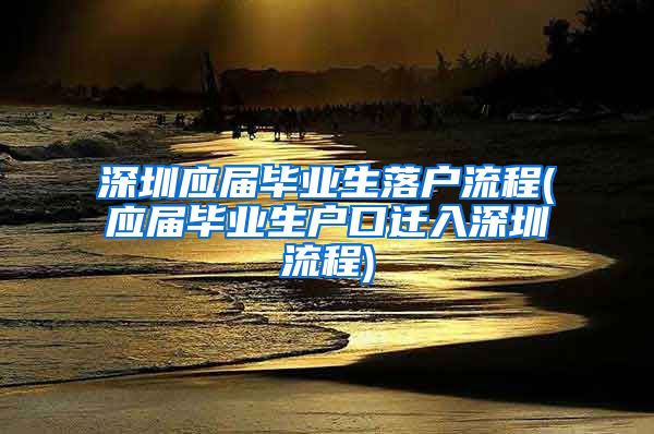 深圳应届毕业生落户流程(应届毕业生户口迁入深圳流程)