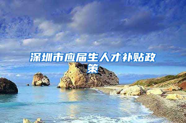 深圳市应届生人才补贴政策