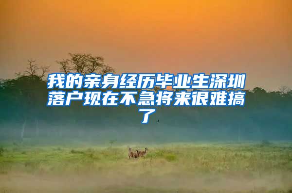我的亲身经历毕业生深圳落户现在不急将来很难搞了