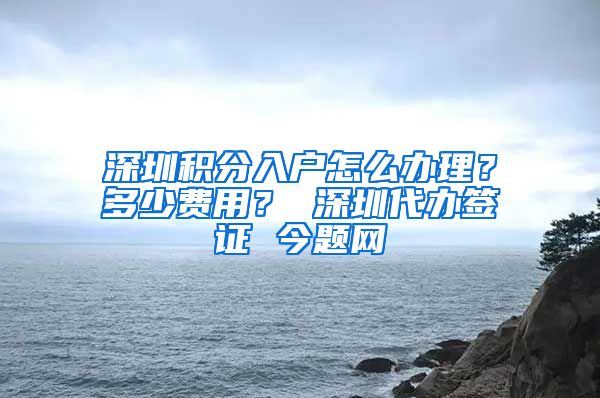 深圳积分入户怎么办理？多少费用？ 深圳代办签证 今题网