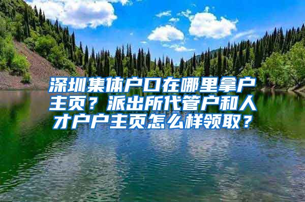 深圳集体户口在哪里拿户主页？派出所代管户和人才户户主页怎么样领取？