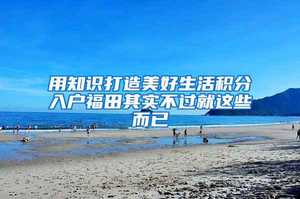 用知识打造美好生活积分入户福田其实不过就这些而已