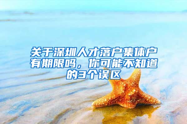 关于深圳人才落户集体户有期限吗，你可能不知道的3个误区