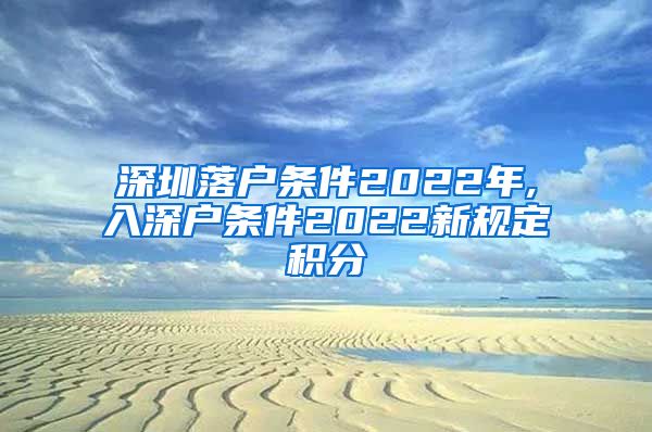 深圳落户条件2022年,入深户条件2022新规定积分