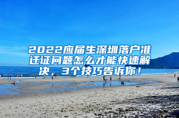 2022应届生深圳落户准迁证问题怎么才能快速解决，3个技巧告诉你！