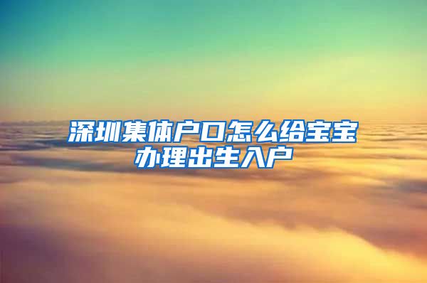 深圳集体户口怎么给宝宝办理出生入户