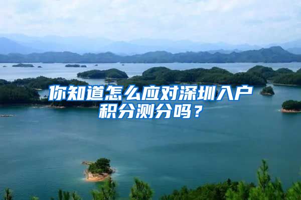 你知道怎么应对深圳入户积分测分吗？