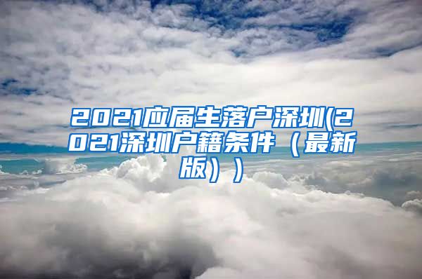 2021应届生落户深圳(2021深圳户籍条件（最新版）)