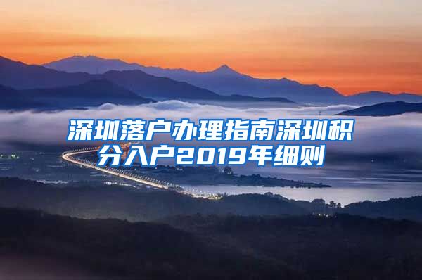 深圳落户办理指南深圳积分入户2019年细则