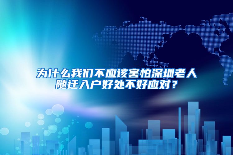 为什么我们不应该害怕深圳老人随迁入户好处不好应对？