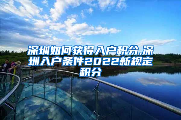 深圳如何获得入户积分,深圳入户条件2022新规定积分