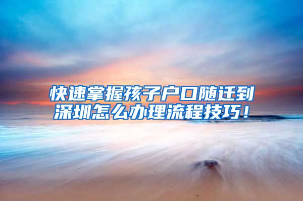 快速掌握孩子户口随迁到深圳怎么办理流程技巧！