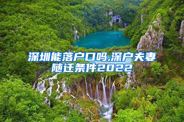 深圳能落户口吗,深户夫妻随迁条件2022