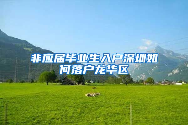 非应届毕业生入户深圳如何落户龙华区