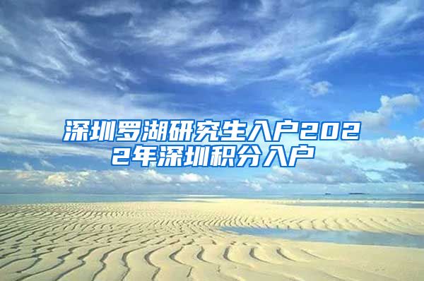 深圳罗湖研究生入户2022年深圳积分入户
