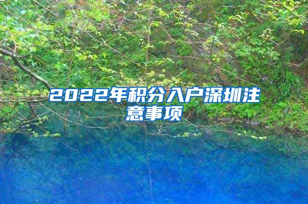 2022年积分入户深圳注意事项