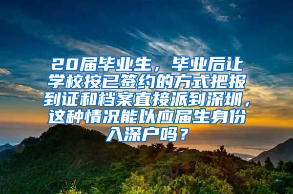 20届毕业生，毕业后让学校按已签约的方式把报到证和档案直接派到深圳，这种情况能以应届生身份入深户吗？