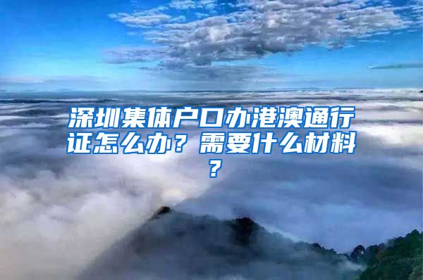 深圳集体户口办港澳通行证怎么办？需要什么材料？