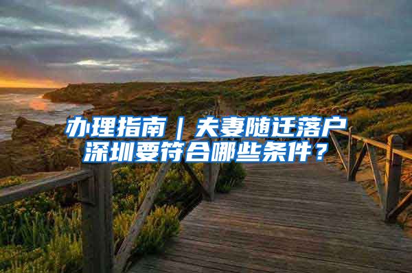办理指南｜夫妻随迁落户深圳要符合哪些条件？