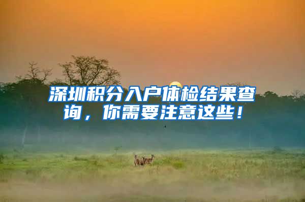 深圳积分入户体检结果查询，你需要注意这些！
