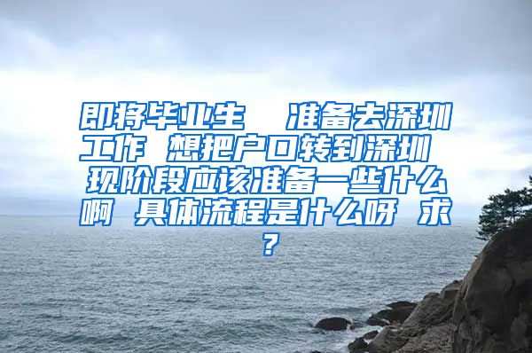 即将毕业生  准备去深圳工作 想把户口转到深圳 现阶段应该准备一些什么啊 具体流程是什么呀 求？