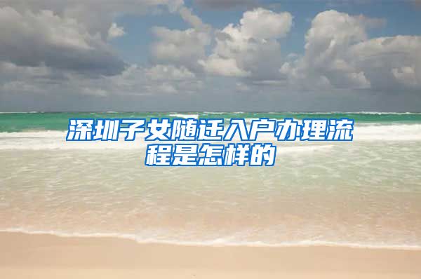 深圳子女随迁入户办理流程是怎样的