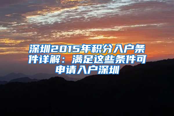 深圳2015年积分入户条件详解：满足这些条件可申请入户深圳