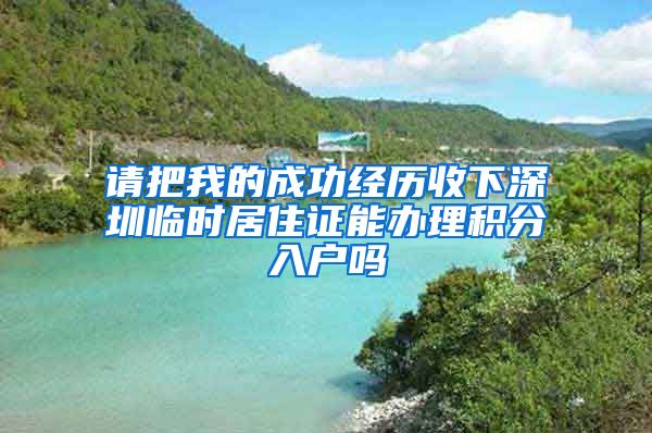 请把我的成功经历收下深圳临时居住证能办理积分入户吗