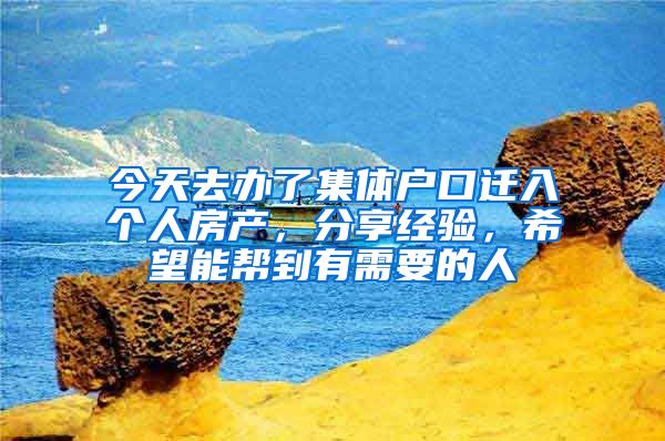 今天去办了集体户口迁入个人房产，分享经验，希望能帮到有需要的人