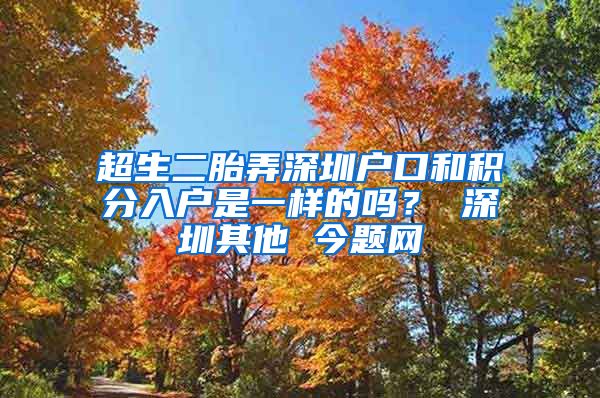 超生二胎弄深圳户口和积分入户是一样的吗？ 深圳其他 今题网