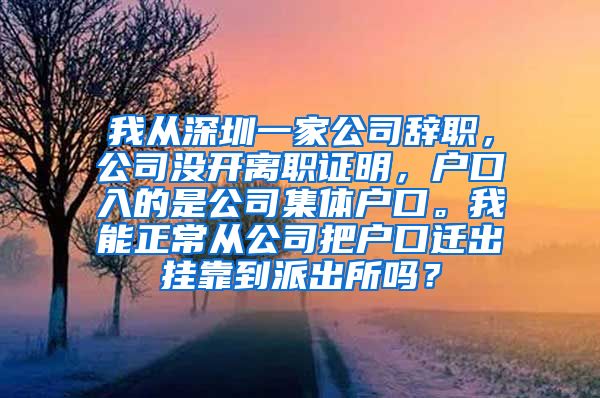 我从深圳一家公司辞职，公司没开离职证明，户口入的是公司集体户口。我能正常从公司把户口迁出挂靠到派出所吗？